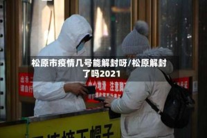 松原市疫情几号能解封呀/松原解封了吗2021