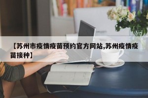 【苏州市疫情疫苗预约官方网站,苏州疫情疫苗接种】