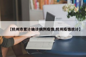 【杭州市累计确诊病例疫情,杭州疫情统计】