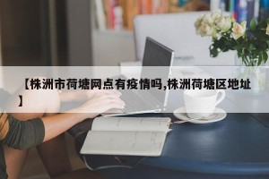 【株洲市荷塘网点有疫情吗,株洲荷塘区地址】