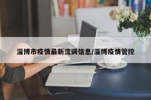 淄博市疫情最新流调信息/淄博疫情管控