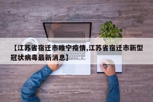 【江苏省宿迁市睢宁疫情,江苏省宿迁市新型冠状病毒最新消息】