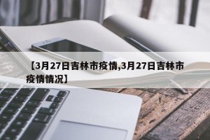 【3月27日吉林市疫情,3月27日吉林市疫情情况】
