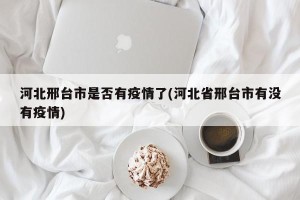 河北邢台市是否有疫情了(河北省邢台市有没有疫情)