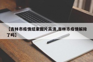 【吉林市疫情结束图片高清,吉林市疫情解除了吗】
