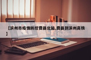 【滨州市疫情防控费县北站,费县到滨州高铁】