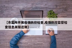 【市监所开展疫情防控检查,疫情防控监督检查信息简报近期】