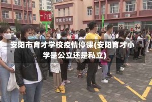 安阳市育才学校疫情停课(安阳育才小学是公立还是私立)