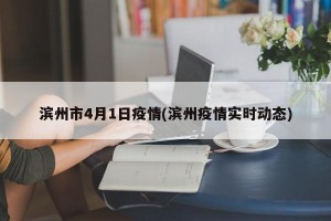 滨州市4月1日疫情(滨州疫情实时动态)