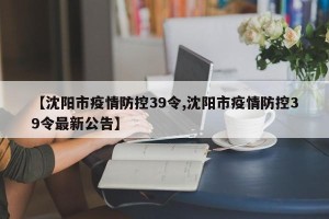 【沈阳市疫情防控39令,沈阳市疫情防控39令最新公告】
