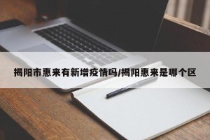 揭阳市惠来有新增疫情吗/揭阳惠来是哪个区