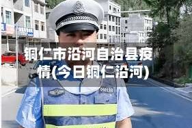 铜仁市沿河自治县疫情(今日铜仁沿河)