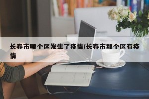 长春市哪个区发生了疫情/长春市那个区有疫情