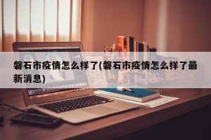 磐石市疫情怎么样了(磐石市疫情怎么样了最新消息)