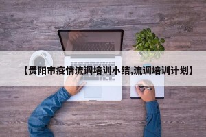【贵阳市疫情流调培训小结,流调培训计划】