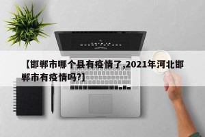 【邯郸市哪个县有疫情了,2021年河北邯郸市有疫情吗?】