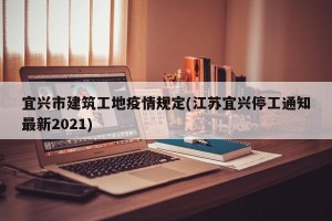 宜兴市建筑工地疫情规定(江苏宜兴停工通知最新2021)