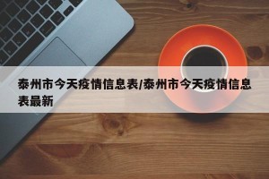 泰州市今天疫情信息表/泰州市今天疫情信息表最新