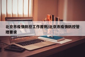 北京市疫情防控工作原则/北京市疫情防控管理要求