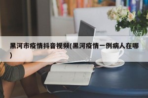 黑河市疫情抖音视频(黑河疫情一例病人在哪)