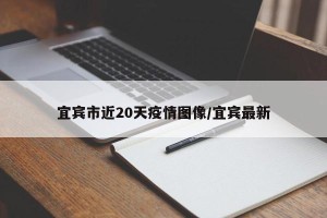 宜宾市近20天疫情图像/宜宾最新