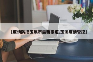 【疫情防控玉溪市最新报道,玉溪疫情管控】