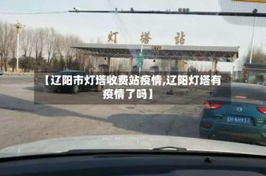 【辽阳市灯塔收费站疫情,辽阳灯塔有疫情了吗】