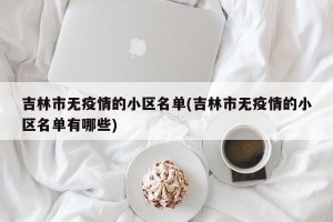 吉林市无疫情的小区名单(吉林市无疫情的小区名单有哪些)