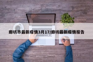 廊坊市最新疫情3月17/廊坊最新疫情报告