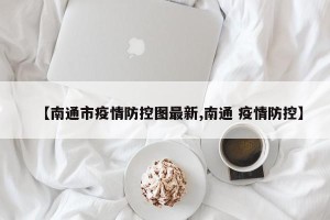 【南通市疫情防控图最新,南通 疫情防控】