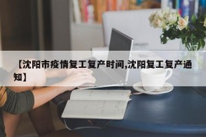 【沈阳市疫情复工复产时间,沈阳复工复产通知】