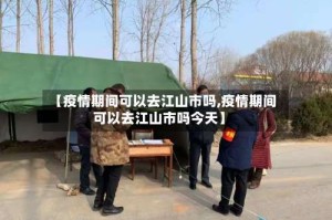 【疫情期间可以去江山市吗,疫情期间可以去江山市吗今天】