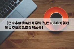 【巴中市疫情防控开学评估,巴中市应对新冠肺炎疫情应急指挥部公告】