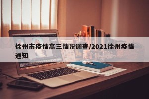 徐州市疫情高三情况调查/2021徐州疫情通知