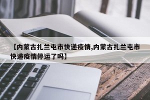 【内蒙古扎兰屯市快递疫情,内蒙古扎兰屯市快递疫情停运了吗】