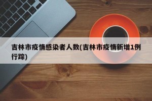 吉林市疫情感染者人数(吉林市疫情新增1例行踪)