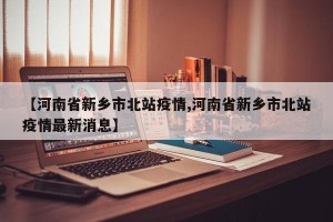 【河南省新乡市北站疫情,河南省新乡市北站疫情最新消息】