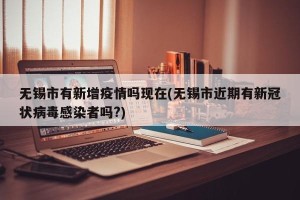 无锡市有新增疫情吗现在(无锡市近期有新冠状病毒感染者吗?)