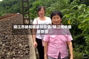 镇江市杨和镇最新疫情/镇江扬中最新新闻