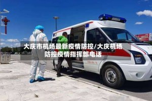 大庆市机场最新疫情防控/大庆机场防控疫情指挥部电话