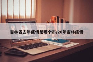 吉林省去年疫情是哪个市/20年吉林疫情