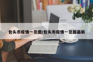 包头市疫情一览图/包头市疫情一览图最新