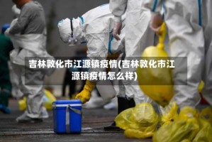 吉林敦化市江源镇疫情(吉林敦化市江源镇疫情怎么样)