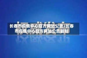 长春市疫情中心官方网站公告/长春市疫情中心官方网站公告最新
