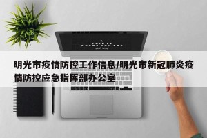 明光市疫情防控工作信息/明光市新冠肺炎疫情防控应急指挥部办公室