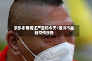 景洪市疫情还严重吗今天/景洪市最新疫情报告