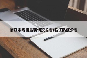 临江市疫情最新情况报告/临江防疫公告