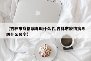 【吉林市疫情病毒叫什么名,吉林市疫情病毒叫什么名字】