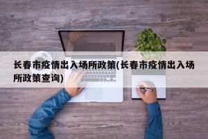 长春市疫情出入场所政策(长春市疫情出入场所政策查询)