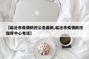 【临沧市疫情防控公告最新,临沧市疫情防控指挥中心电话】